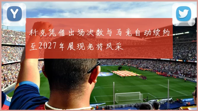 科克凭借出场次数与马竞自动续约至2027年展现老将风采