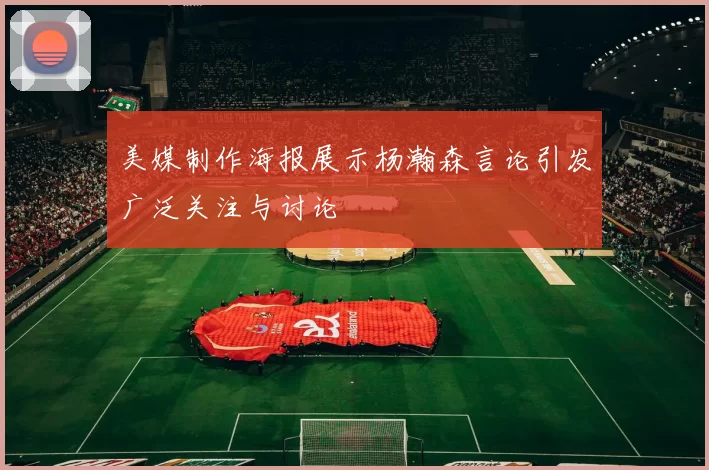 美媒制作海报展示杨瀚森言论引发广泛关注与讨论