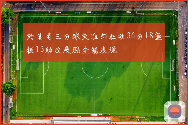 约基奇三分球失准却狂砍36分18篮板13助攻展现全能表现