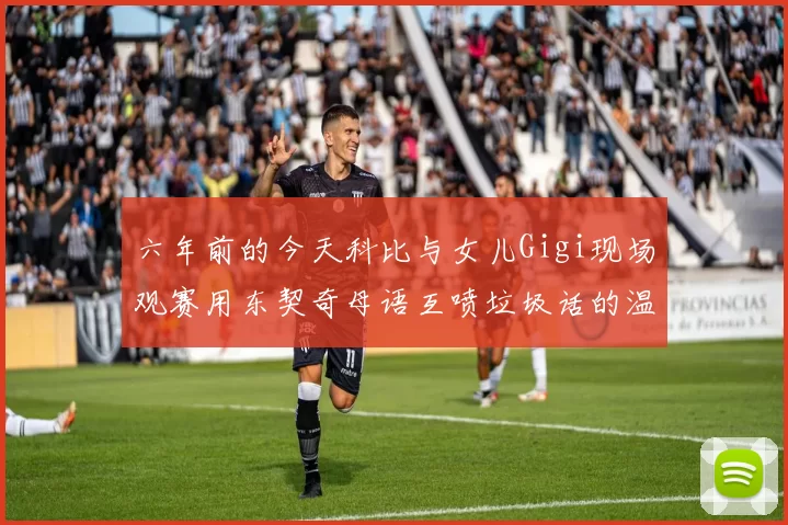 六年前的今天科比与女儿Gigi现场观赛用东契奇母语互喷垃圾话的温馨时刻