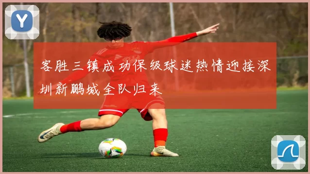 客胜三镇成功保级球迷热情迎接深圳新鹏城全队归来