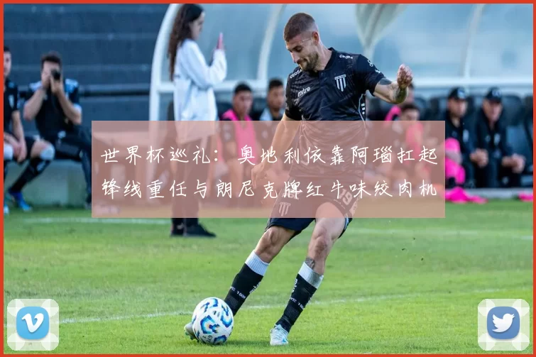 世界杯巡礼：奥地利依靠阿瑙扛起锋线重任与朗尼克牌红牛味绞肉机的故事