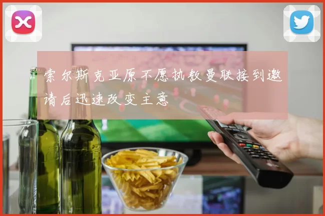 索尔斯克亚原不愿执教曼联接到邀请后迅速改变主意