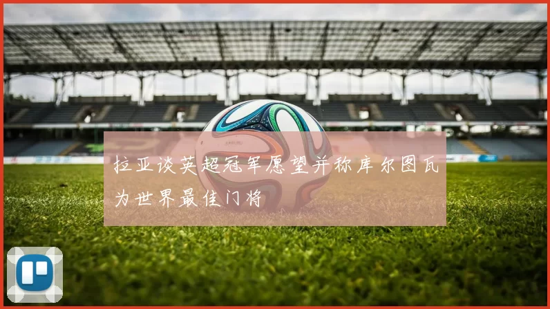 拉亚谈英超冠军愿望并称库尔图瓦为世界最佳门将
