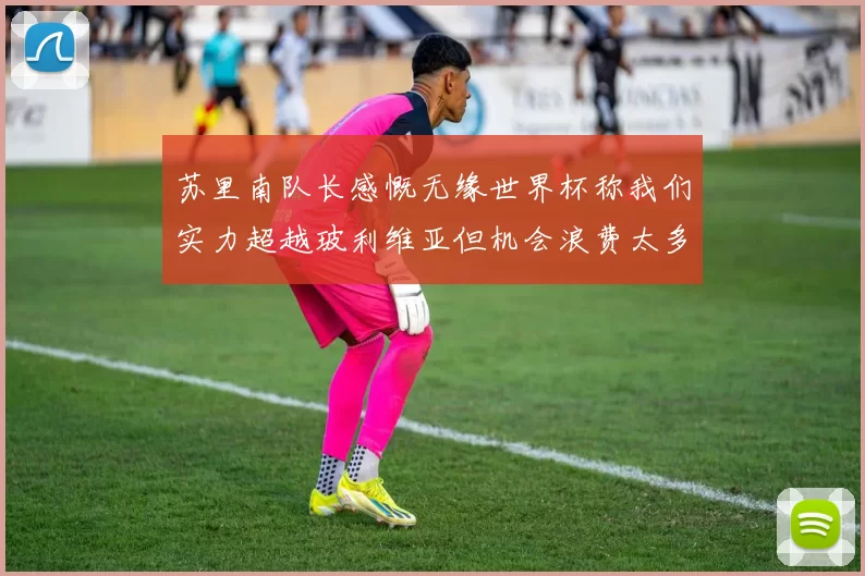苏里南队长感慨无缘世界杯称我们实力超越玻利维亚但机会浪费太多