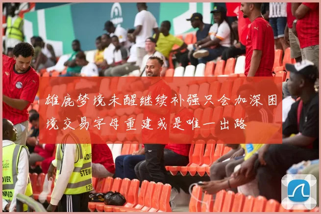 雄鹿梦境未醒继续补强只会加深困境交易字母重建或是唯一出路