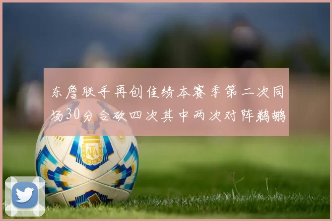 东詹联手再创佳绩本赛季第二次同场30分合砍四次其中两次对阵鹈鹕