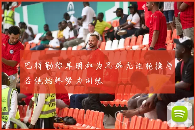 巴特勒称库明加为兄弟无论轮换与否他始终努力训练