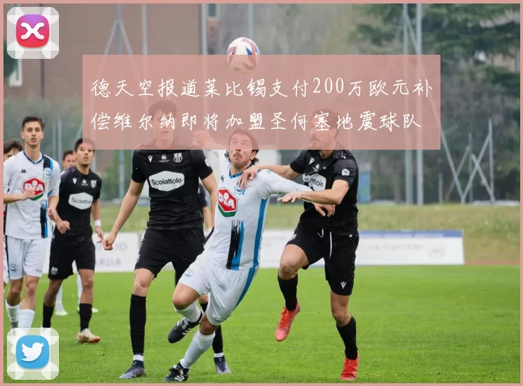 德天空报道莱比锡支付200万欧元补偿维尔纳即将加盟圣何塞地震球队