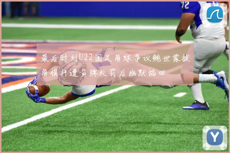 最后时刻U22国足角球争议鲍世蒙拔角旗杆遭黄牌处罚后幽默插回