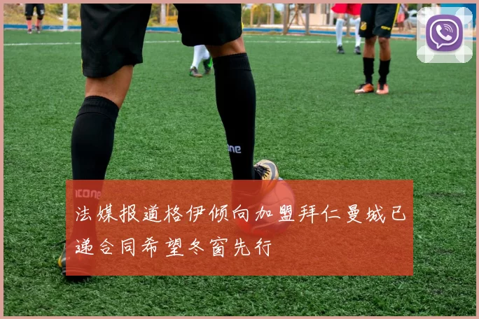 法媒报道格伊倾向加盟拜仁曼城已递合同希望冬窗先行