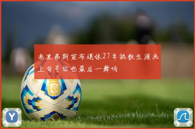 老里弗斯宣布退休27年执教生涯画上句号你也最后一舞吗