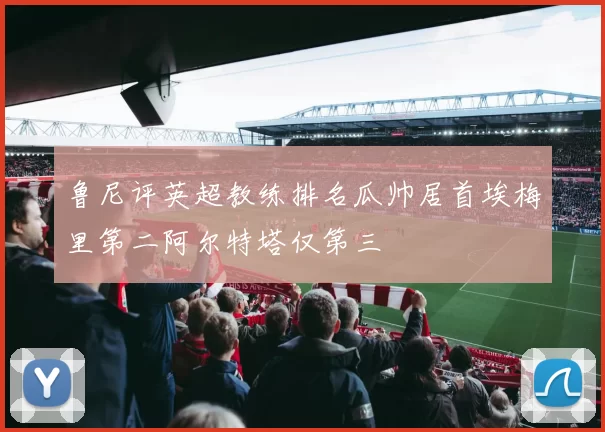 鲁尼评英超教练排名瓜帅居首埃梅里第二阿尔特塔仅第三