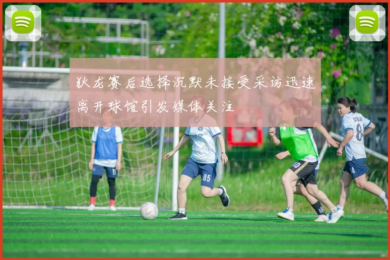 狄龙赛后选择沉默未接受采访迅速离开球馆引发媒体关注