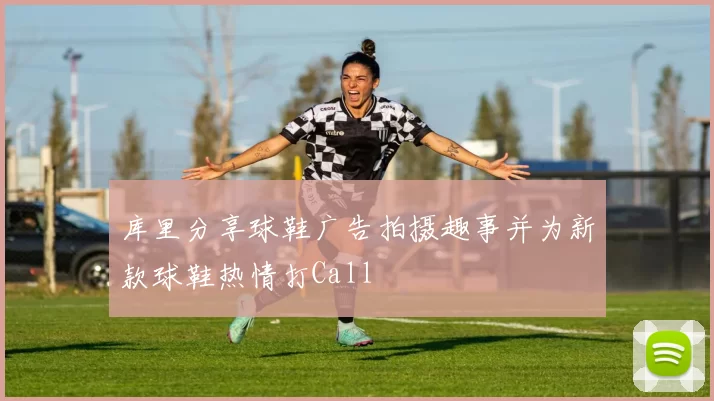 库里分享球鞋广告拍摄趣事并为新款球鞋热情打Call