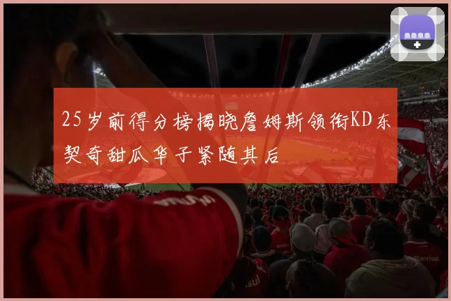 25岁前得分榜揭晓詹姆斯领衔KD东契奇甜瓜华子紧随其后